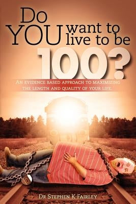 Do YOU want to live to be 100?: An evidence based approach to maximizing the length and quality of your life. by Fairley, Stephen K.