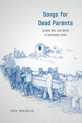 Songs for Dead Parents: Corpse, Text, and World in Southwest China by Mueggler, Erik