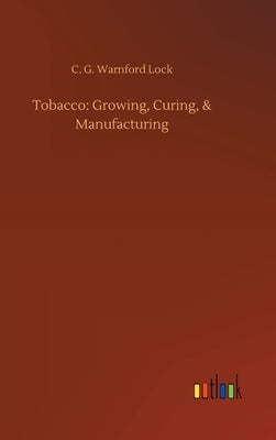 Tobacco: Growing, Curing, & Manufacturing by Lock, C. G. Warnford