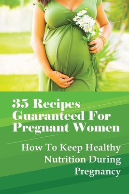 35 Recipes Guaranteed For Pregnant Women: How To Keep Healthy Nutrition During Pregnancy: What Is The Best Food To Eat When You Are Pregnant? by Handford, Kasie