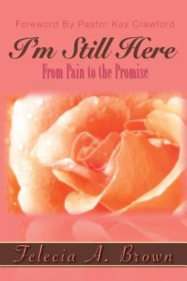 I'm Still Here: From Pain to the Promise by Brown, Felecia