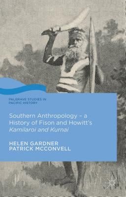 Southern Anthropology - A History of Fison and Howitt's Kamilaroi and Kurnai by Gardner, Helen