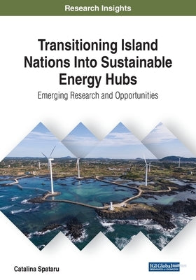 Transitioning Island Nations Into Sustainable Energy Hubs: Emerging Research and Opportunities by Spataru, Catalina
