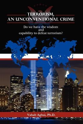 Terrorism, an Unconventional Crime: Do We Have the Wisdom and Capability to Defeat Terrorism? by Aghai, Vahabph D.