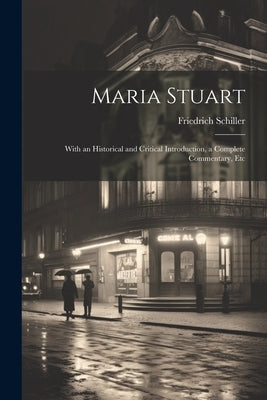 Maria Stuart: With an Historical and Critical Introduction, a Complete Commentary, Etc by Schiller, Friedrich