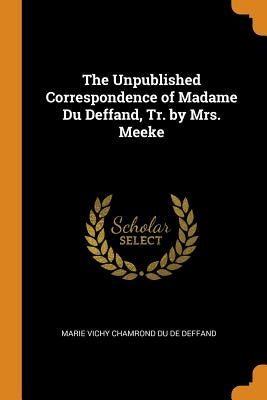 The Unpublished Correspondence of Madame Du Deffand, Tr. by Mrs. Meeke by De Deffand, Marie Vichy Chamrond Du