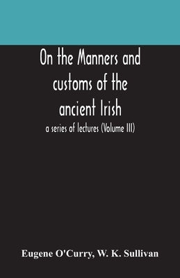 On The Manners And Customs Of The Ancient Irish: A Series Of Lectures (Volume Iii) by Eugene O'Curry