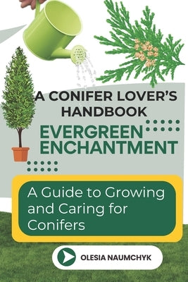 Evergreen Enchantment: A Guide to Growing and Caring for Conifers: A Conifer Lover's Handbook by Naumchyk, Olesia