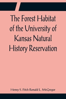 The Forest Habitat of the University of Kansas Natural History Reservation by S. Fitch Ronald L. McGregor, Henry