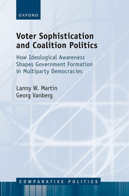 Voter Sophistication and Coalition Politics: How Ideological Awareness Shapes Government Formation in Multiparty Democracies by Martin, Lanny W.