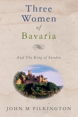 Three Women of Bavaria: And The King of Sweden by Pilkington, John M.