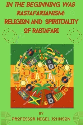 In the Beginning Was Rastafarianism: Religion and Spirituality of Rastafari by Nigel, Johnson