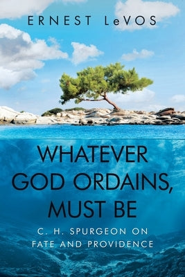 Whatever God Ordains, Must Be: C. H. Spurgeon on Fate and Providence by Levos, Ernest