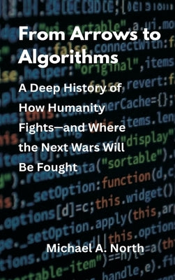 From Arrows to Algorithms: A Deep History of How Humanity Fights-and Where the Next Wars Will Be Fought by North, Michael A.