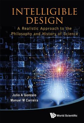 Intelligible Design: A Realistic Approach to the Philosophy and History of Science by Gonzalo, Julio A.