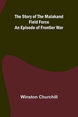 The Story of the Malakand Field Force: An Episode of Frontier War by Churchill, Winston