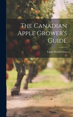 The Canadian Apple Grower's Guide by Woolverton, Linus