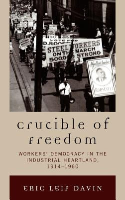 Crucible of Freedom: Workers' Democracy in the Industrial Heartland, 1914-1960 by Davin, Eric Leif
