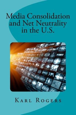 Media Consolidation and Net Neutrality in the U.S. by Rogers, Karl