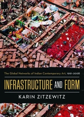 Infrastructure and Form: The Global Networks of Indian Contemporary Art, 1991-2008 by Zitzewitz, Karin