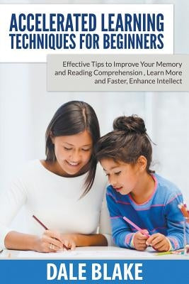 Accelerated Learning Techniques For Beginners: Effective Tips to Improve Your Memory and Reading Comprehension, Learn More and Faster, Enhance Intelle by Blake, Dale