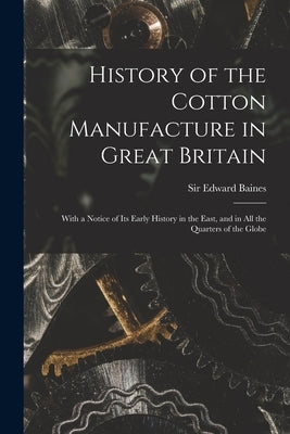 History of the Cotton Manufacture in Great Britain; With a Notice of its Early History in the East, and in all the Quarters of the Globe by Baines, Edward