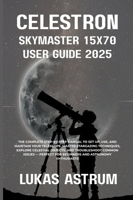 Celestron Skymaster 15x70 User Guide 2025: The Complete Step-by-Step Manual to Set Up, Use, and Maintain Your Telescope, Master Stargazing Techniques, by Astrum, Lukas