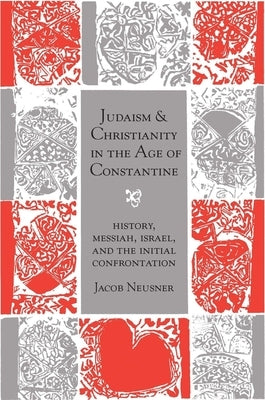 Judaism and Christianity in the Age of Constantine: History, Messiah, Israel, and the Initial Confrontation by Neusner, Jacob