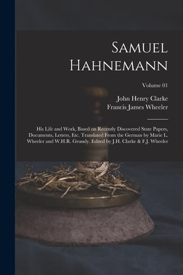 Samuel Hahnemann; his Life and Work, Based on Recently Discovered State Papers, Documents, Letters, etc. Translated From the German by Marie L. Wheele by Clarke, John Henry
