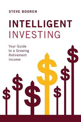 Intelligent Investing: Your Guide to a Growing Retirement Income by Booren, Steve