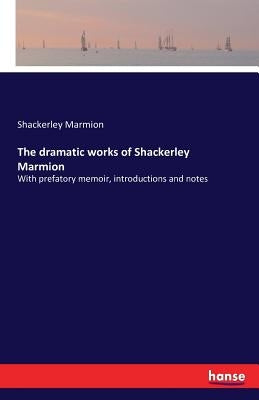 The dramatic works of Shackerley Marmion: With prefatory memoir, introductions and notes by Marmion, Shackerley