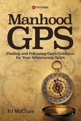 Manhood GPS: Finding and Following God's Guidance For Your Adventurous Spirit by McClure, Pj