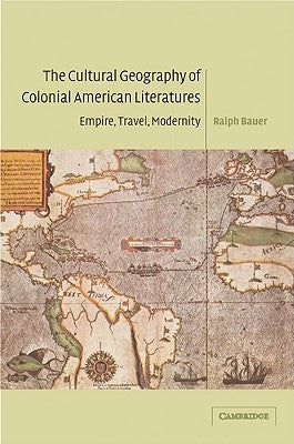 The Cultural Geography of Colonial American Literatures: Empire, Travel, Modernity by Bauer, Ralph