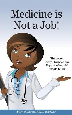 Medicine is Not a Job!: The Secret Every Physician and Physician-Hopeful Should Know by Olayiwola, J. N.