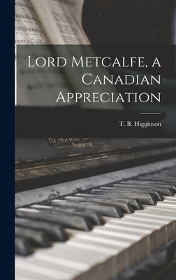Lord Metcalfe, a Canadian Appreciation by Higginson, T. B. (Thomas Boyd) 1912-