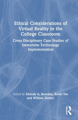 Ethical Considerations of Virtual Reality in the College Classroom: Cross-Disciplinary Case Studies of Immersive Technology Implementation by Bowdon, Melody