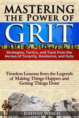 Mastering the Power of Grit: Strategies, Tactics, and Tools from the Heroes of Tenacity, Resilience, and Guts: Timeless Lessons from the Legends of by Welch, Johnny
