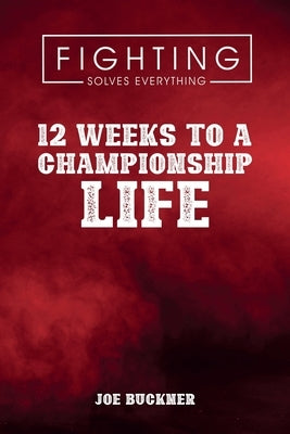 Fighting Solves Everything: 12 Weeks To A Championship Life by Buckner, Joe