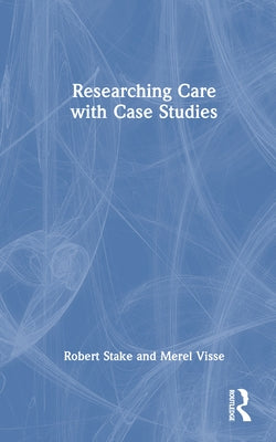Researching Care with Case Studies by Stake, Robert