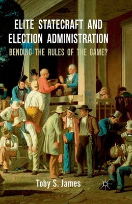 Elite Statecraft and Election Administration: Bending the Rules of the Game? by James, T.