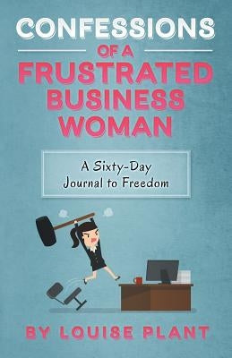 Confessions of a Frustrated Business Woman: A Sixty-Day Journal to Freedom by Plant, Louise