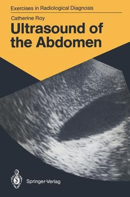 Ultrasound of the Abdomen: 114 Radiological Exercises for Students and Practitioners by Roy, Catherine