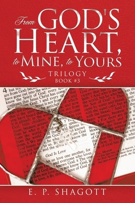 From God's Heart, to Mine, to Yours: Trilogy by Shagott, E. P.