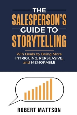 The Salesperson's Guide to Storytelling: Win Deals by Being More INTRIGUING, PERSUASIVE, and MEMORABLE by Mattson, Robert