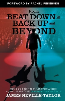From Beat Down to Back Up and Beyond: How a Suicidal Addict Achieved Success Against All the Odds (And How You Can Too...) by Neville-Taylor, James