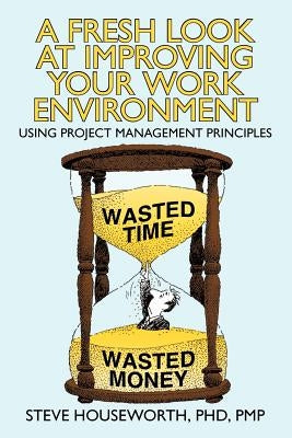 A Fresh Look at Improving Your Work Environment: Using Project Management Principles by Houseworth Pmp, Steve
