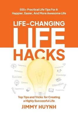 Life-Changing Life Hacks: Top Tips and Tricks for Creating a Highly Successful Life by Huynh, Jimmy
