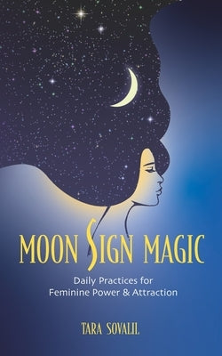 Moon Sign Magic: Daily Practices for Feminine Power & Attraction by Sovalil, Tara