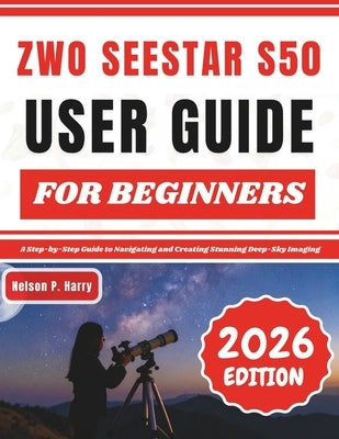 ZWO Seestar S50 User Guide For Beginners: A Step-by-Step Guide to Navigating and Creating Stunning Deep-Sky Imaging by Harry, Nelson P.