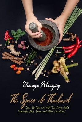 The Spice of Thailand: Spice Up Your Life With Thai Curry Pastes, Marinades, Rubs, Sauces, and Other Concoctions by Manaying, Urassaya